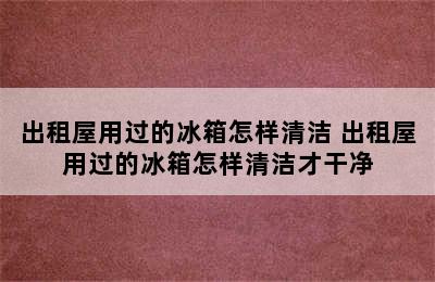 出租屋用过的冰箱怎样清洁 出租屋用过的冰箱怎样清洁才干净